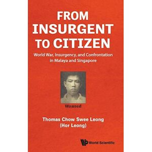 Thomas Swee Leong Chow From Insurgent To Citizen: World War, Insurgency, And Confrontation In Malaya And Singapore - Memoirs Of An Eventful Life