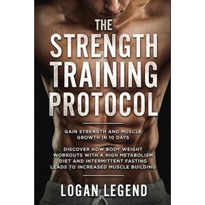 Logan Legend Strength Training For Fat Loss - Protocol: Gain Strength And Muscle Growth In 10 Days: Discover How Bodyweight Workouts With A High Metabolism Diet An