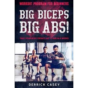 Derrick Casey Workout Program For Beginners: Big Biceps Big Abs! - Take Your Body From Flab To Abs In 4 Weeks