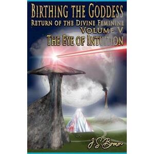 J. S. Brown Birthing The Goddess, Return Of The Divine Feminine, Volume V, 