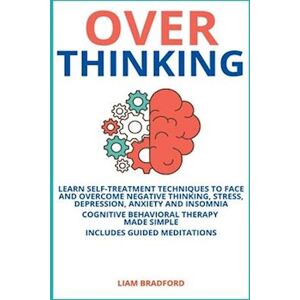 Liam Bradford Overthinking. Learn Self-Treatment Techniques To Face And Overcome Negative Thinking, Stress, Depression, Anxiety And Insomnia. Cognitive Behavioral Therapy Made Simple I Includes Guided Meditations