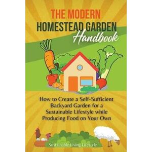 Sustainable Living Lifestyle The Modern Homestead Garden Handobook   How To Create A Self-Sufficient Backyard Garden For A Sustainable Lifestyle While Producing Food On Your Own