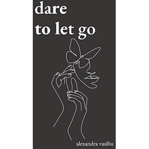 Alexandra Vasiliu Dare To Let Go: Poems About Healing And Finding Yourself