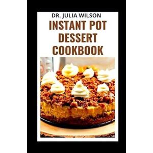 Dr. Julia Wilson Instant Pot Dessert Cookbook: Easy Recipes To Cake, Pie With Your Pressure Cooker