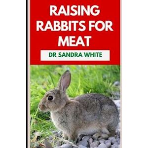 Dr. Sandra White Raising Rabbits For Meat: The Agricultural Guide To Rearing And Nurturing Healthy Rabbits