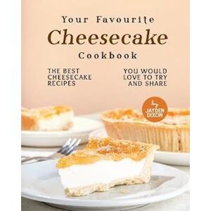 Jayden Dixon Your Favourite Cheesecake Cookbook: The Best Cheesecake Recipes You Would Love To Try And Share