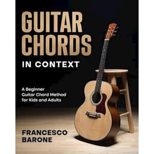 Francesco Barone Guitar Chords In Context: A Beginner Guitar Chord Method For Kids And Adults