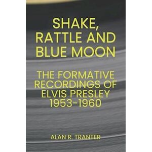 Alan R. Tranter Shake, Rattle And Blue Moon: The Formative Recordings Of Elvis Presley 1953-1960