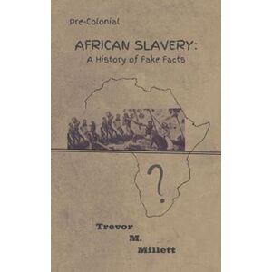 Trevor Michael Millett Pre-Colonial African Slavery: A History Of Fake Facts