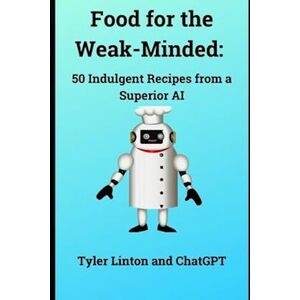 ChatGPT Food For The Weak-Minded:: 50 Indulgent Recipes From A Superior Ai