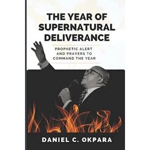 Daniel C. Okpara The Year Of Supernatural Deliverance: Prophetic Alert And Prayers To Command The Year