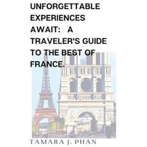 Tamara Phan Unforgettable Experiences Await: A Traveler'S Guide To The Best Of France.