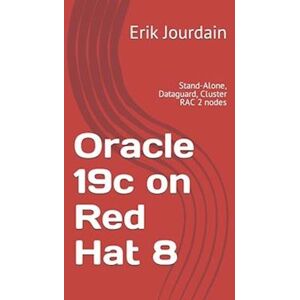 Erik Jourdain Oracle 19c On Red Hat 8: Stand-Alone, Dataguard, Cluster Rac 2 Nodes