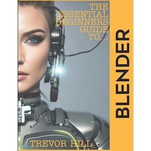 Trevor Hill The Essential Beginners Guide To Blender: 2023 Edition