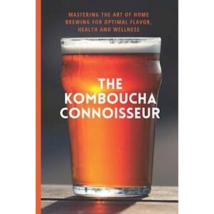 Tamer's Smartcreations The Kombucha Connoisseur: Mastering The Art Of Home Brewing For Optimal Flavor, Health And Wellness