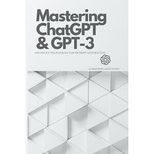 Ai Mastery Solutions Mastering Chatgpt And Gpt-3: Advanced Techniques For Prompt Generation