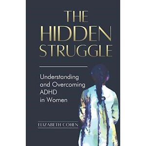 Elizabeth Cohen The Hidden Struggle: Understanding And Overcoming Adhd In Women