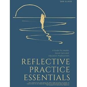 Sam Illaiee Reflective Practice Essentials: A Guide For Health, Social Care And Education Professionals