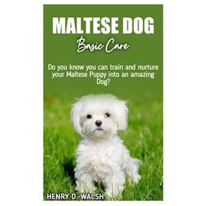 Henry D. Walsh Maltese Dog Basic Care: Do You Know You Can Train And Nurture Your Maltese Puppy Into An Amazing Dog