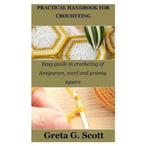 Scott Practical Handbook For Crocheting: Easy Guide In Crocheting Of Amigurum, Scarf And Granny Square