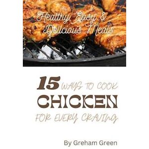 Greham Green Healthy, Easy And Delicious Meals: 15 Ways To Cook Chicken For Every Craving