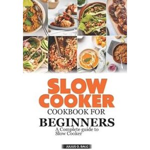 Julius O. Balg Slow Cooker Cookbook For Beginners: A Complete Guide To Slow Cooker