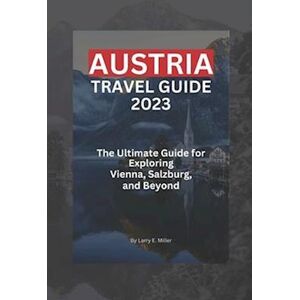 Larry E. Miller Austria Travel Guide 2023: The Ultimate Guide For Exploring Vienna, Salzburg, And Beyond