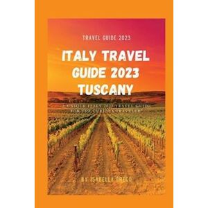 Isabella Greco Italy Travel Guide 2023 Tuscany: A Unique Italy 2023 Travel Guide For The Curious Traveler