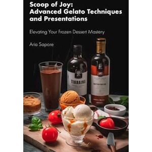 Aria Sapore Scoop Of Joy: Advanced Gelato Techniques And Presentation: Elevating Your Frozen Dessert Mastery