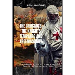 Rosaldo Bonnet The Crusades, The Templars And Freemasonry: A Historical Saga, Of Wealth, Power, Betrayal And Faith.
