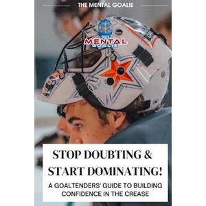 Austin Christopher Stop Doubting & Start Dominating!: A Goaltenders' Guide To Building Confidence In The Crease
