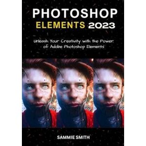 Sammie Smith Photoshop Elements 2023: Unleash Your Creativity With The Power Of Adobe Photoshop Elements