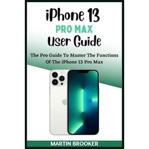 Martin Brooker Iphone 13 Pro Max User Guide: Learn All You Need To Know About The Iphone 13 Pro Max With Easy Step By Step Instructions