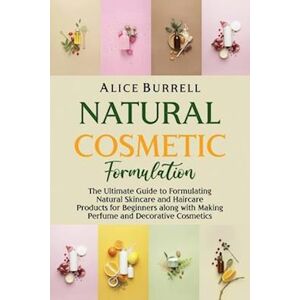 Alice Burrell Natural Cosmetic Formulation: The Ultimate Guide To Formulating Natural Skincare And Haircare Products For Beginners Along With Making Perfume And Dec