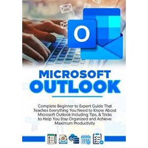 Tabina Hendrick Microsoft Outlook 2022: Complete Beginner To Expert Guide That Teaches Everything You Need To Know About Microsoft Outlook Including Tips & Tricks To