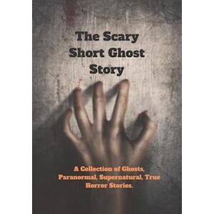 Kabir Shikder The Scary Short Ghost Story: A Collection Of Ghosts, Paranormal, Supernatural, True Horror Stories.