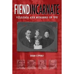 Edgar V. Epperly Fiend Incarnate: Villisca Axe Murders Of 1912