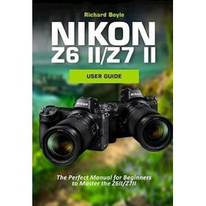 Richard Boyle Nikon Z6ii/z7ii User Guide: The Perfect Manual For Beginners To Master The Z6ii/z7ii