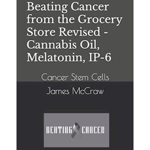 James Mccraw Beating Cancer From The Grocery Store Revised - Cannabis Oil, Melatonin, Ip-6: Cancer Stem Cells