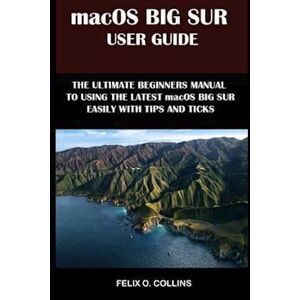 Felix O. Collins Macos Big Sur User Guide: The Ultimate Beginner'S Manual To Using The Latest Marcos Big Sur Easily With Tips And Tricks