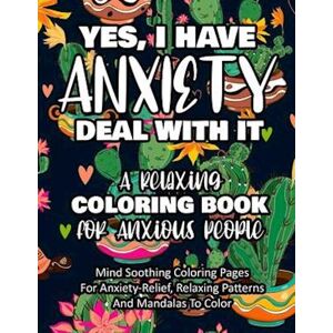 Livinglifetotally Publishing Yes, I Have Anxiety Deal With It - A Relaxing Coloring Book For Anxious People: Mind Soothing Coloring Pages For Anxiety-Relief, Relaxing Patterns And