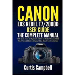 Curtis Campbell Canon Eos Rebel T7/2000d User Guide: The Complete Manual With Tips & Tricks For Beginners And Pro To Master The Canon Eos Rebel T7/2000d Basic Setting