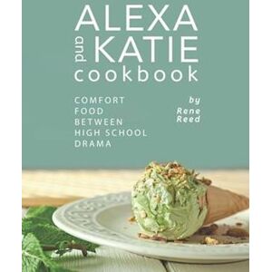 Rene Reed Alexa And Katie Cookbook: Comfort Food Between High School Drama