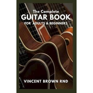 Vincent The Complete Guitar Book For Adult & Beginners: The Effective Guide To Teach Yourself How To Play Famous Guitar Songs, Music Theory And Technique