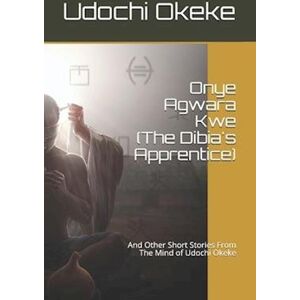 Onye Agwara Kwe (The Last Dibia): And Other Short Stories From The Mind Of Udochi Okeke