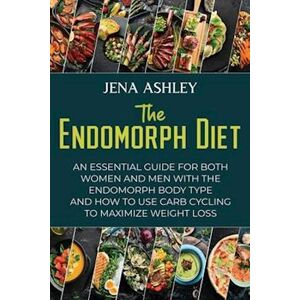 Jena Ashley The Endomorph Diet: An Essential Guide For Both Women And Men With The Endomorph Body Type And How To Use Carb Cycling To Maximize Weight Loss