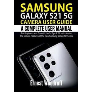 Ernest Woodruff Samsung Galaxy S21 5g Camera User Guide: A Complete User Manual For Beginners And Pro With Useful Tips & Tricks To Master The Camera Features Of The N