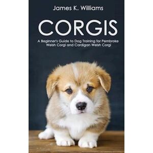James Williams Corgis: A Beginner'S Guide To Dog Training For Pembroke Welsh Corgi And Cardigan Welsh Corgi