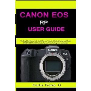 Curtis G Fierro Canon Eos Rp User Guide : The Simplified Manual With Useful Tips And Tricks To Effectively Set Up And Master Canon Eos Rp With Shortcuts, Tips And Tri