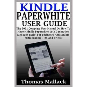 Thomas Mallack Kindle Paperwhite User Guide: The 2021 Complete User Manual On How To Master Kindle Paperwhite 1oth Generation E-Reader Tablet For Beginners And Senio